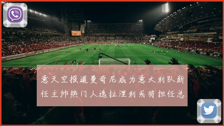 意天空报道曼奇尼成为意大利队新任主帅热门人选拉涅利或将担任总监职务
